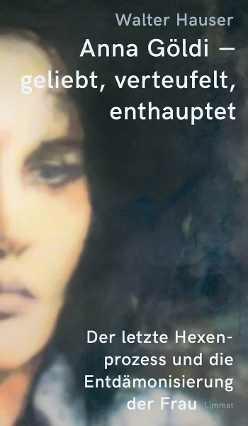 Anna Göldi – geliebt, verteufelt, enthauptet